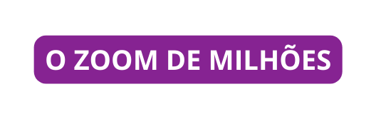 O ZOOM DE MILHÕES