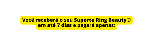 Você receberá o seu Suporte Ring Beauty em até 7 dias e pagará apenas